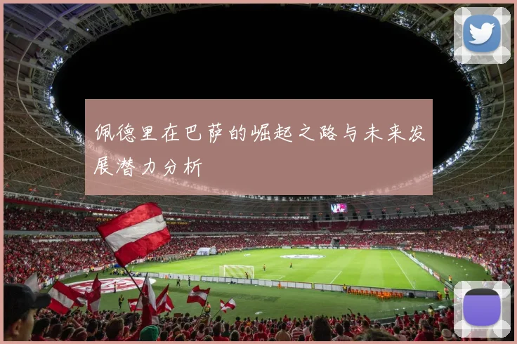 佩德里在巴萨的崛起之路与未来发展潜力分析
