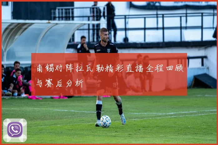 南锡对阵拉瓦勒精彩直播全程回顾与赛后分析