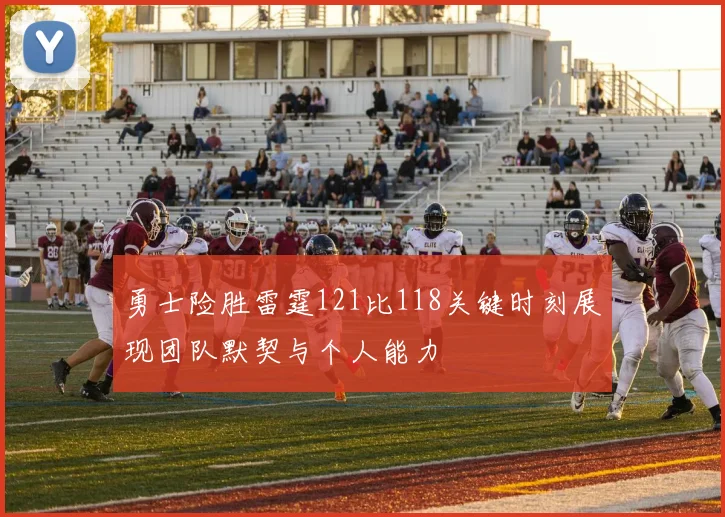 勇士险胜雷霆121比118关键时刻展现团队默契与个人能力