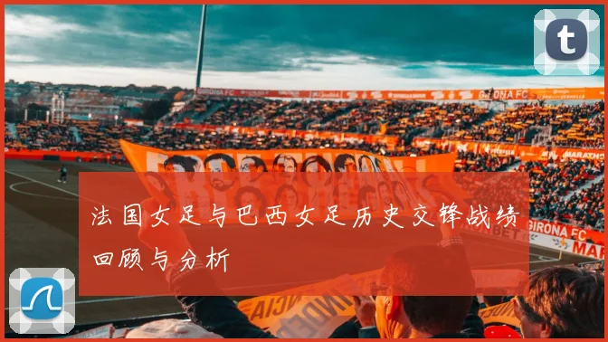 法国女足与巴西女足历史交锋战绩回顾与分析
