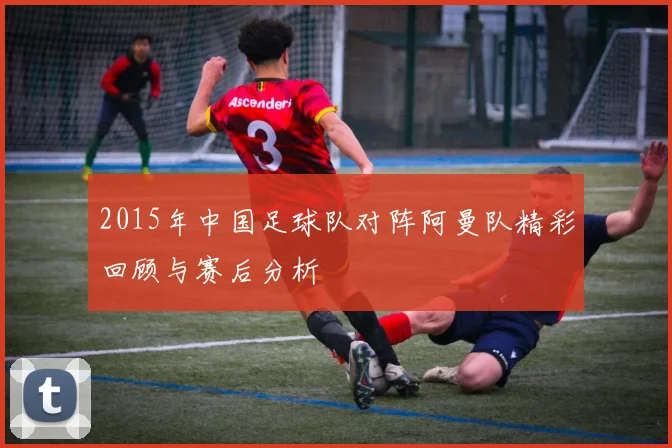 2015年中国足球队对阵阿曼队精彩回顾与赛后分析