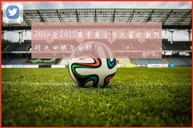 2014至2015赛季勇士与火箭的激烈对决回顾与分析