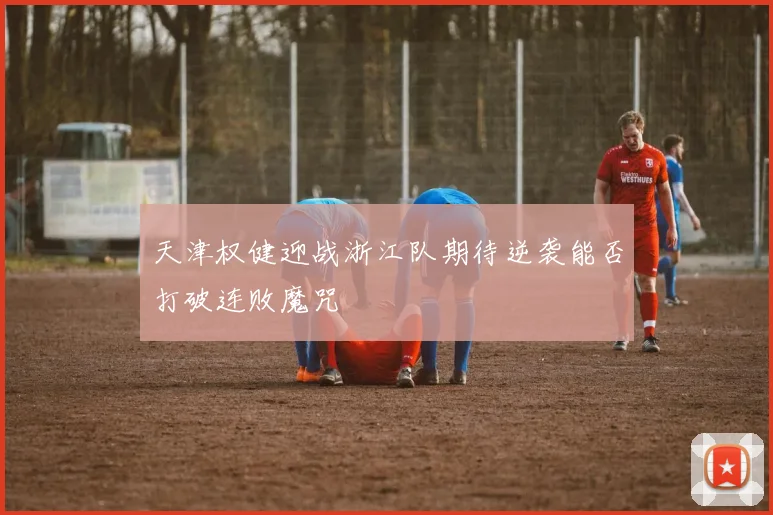 天津权健迎战浙江队期待逆袭能否打破连败魔咒
