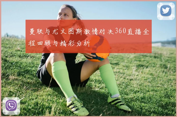 曼联与尤文图斯激情对决360直播全程回顾与精彩分析