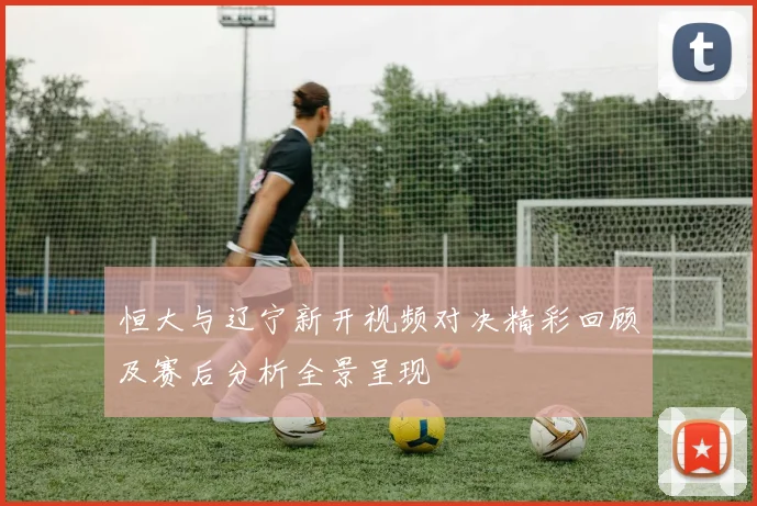 恒大与辽宁新开视频对决精彩回顾及赛后分析全景呈现