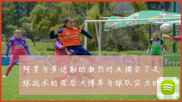 阿贾与多德勒的激烈对决揭示了足球战术的深层次博弈与球队实力的较量
