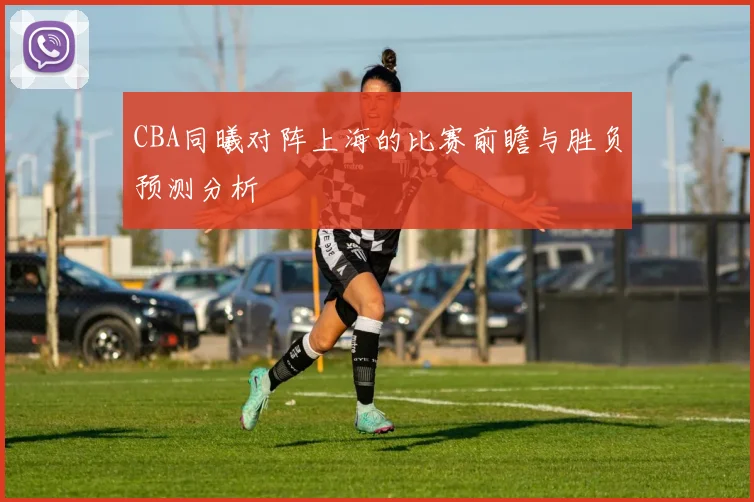 CBA同曦对阵上海的比赛前瞻与胜负预测分析