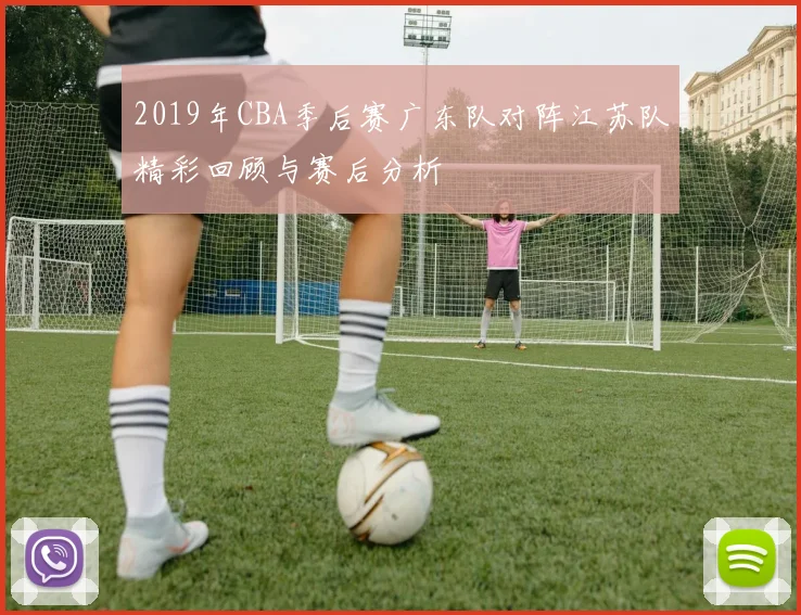2019年CBA季后赛广东队对阵江苏队精彩回顾与赛后分析