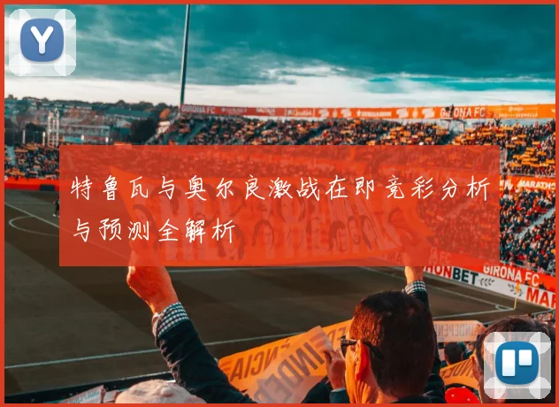 特鲁瓦与奥尔良激战在即竞彩分析与预测全解析