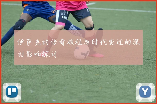 伊萨克的传奇旅程与时代变迁的深刻影响探讨
