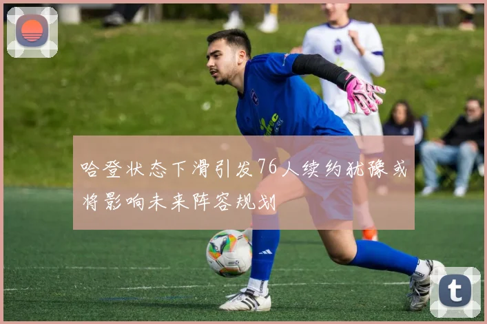 哈登状态下滑引发76人续约犹豫或将影响未来阵容规划