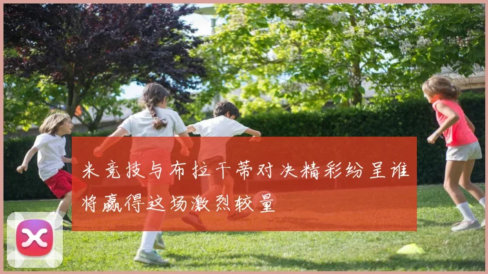 米竞技与布拉干蒂对决精彩纷呈谁将赢得这场激烈较量