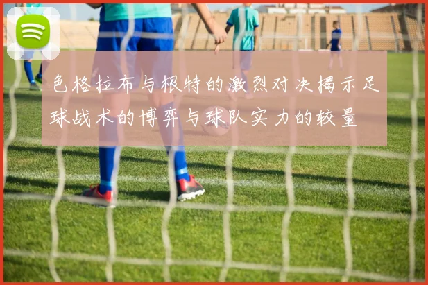 色格拉布与根特的激烈对决揭示足球战术的博弈与球队实力的较量