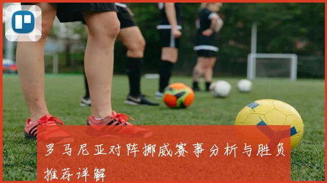 罗马尼亚对阵挪威赛事分析与胜负推荐详解