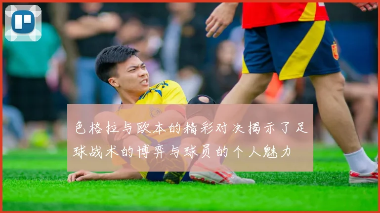 色格拉与欧本的精彩对决揭示了足球战术的博弈与球员的个人魅力