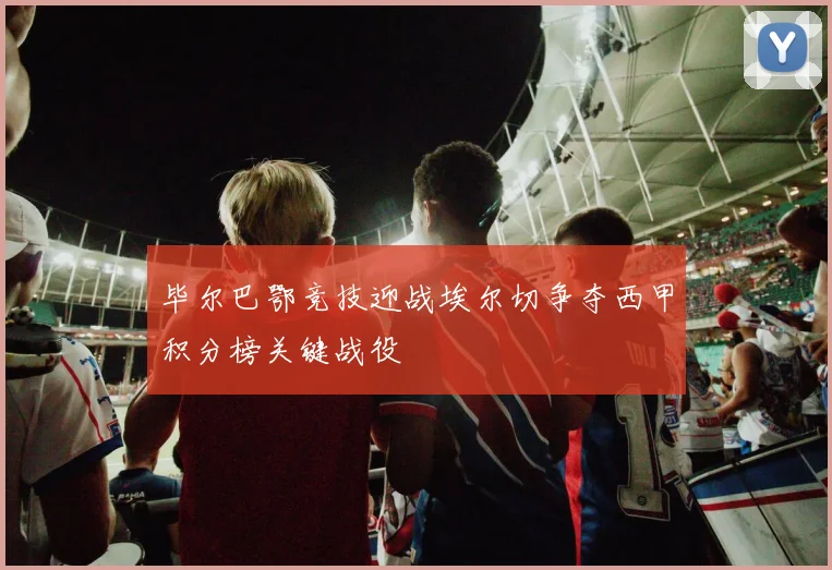 毕尔巴鄂竞技迎战埃尔切争夺西甲积分榜关键战役