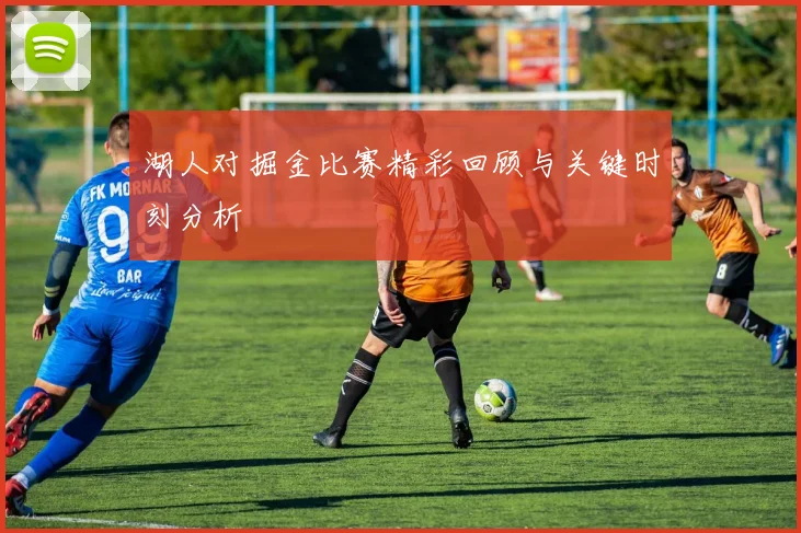 湖人对掘金比赛精彩回顾与关键时刻分析