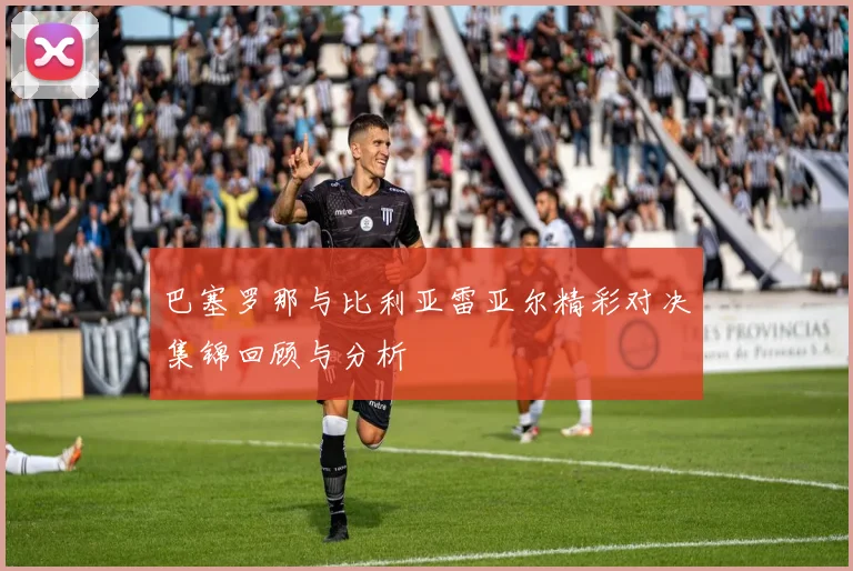 巴塞罗那与比利亚雷亚尔精彩对决集锦回顾与分析