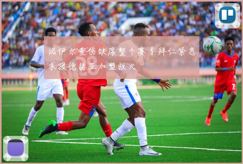 诺伊尔重伤缺席整个赛季拜仁紧急求援德赫亚加盟救火