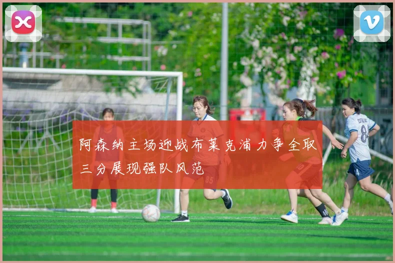 阿森纳主场迎战布莱克浦力争全取三分展现强队风范