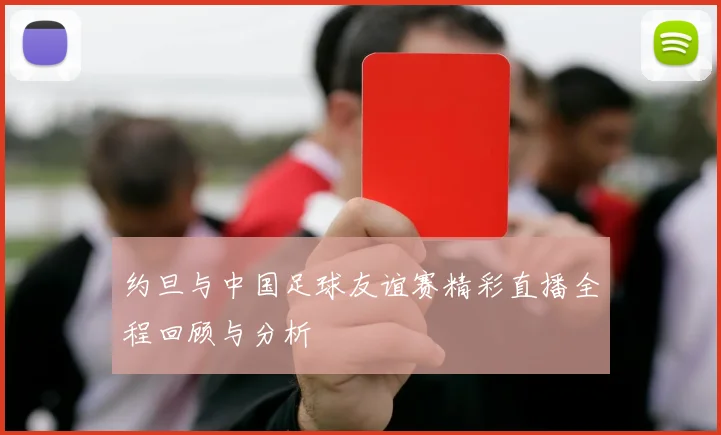 约旦与中国足球友谊赛精彩直播全程回顾与分析