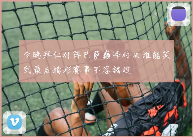 今晚拜仁对阵巴萨巅峰对决谁能笑到最后精彩赛事不容错过