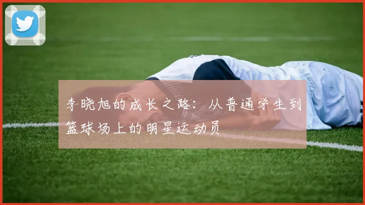 李晓旭的成长之路：从普通学生到篮球场上的明星运动员