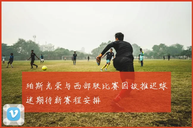 珀斯光荣与西部联比赛因故推迟球迷期待新赛程安排