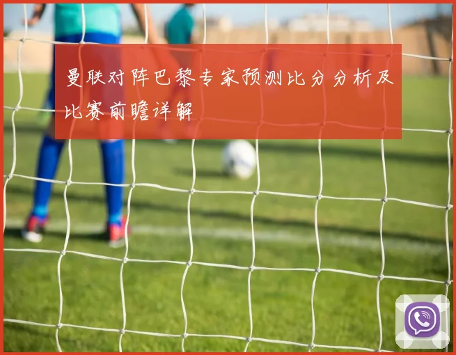 曼联对阵巴黎专家预测比分分析及比赛前瞻详解