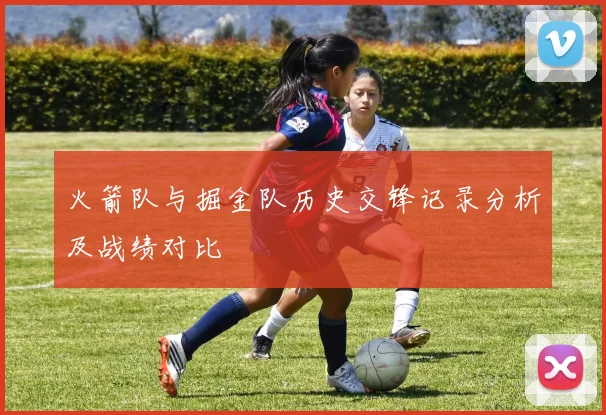 火箭队与掘金队历史交锋记录分析及战绩对比