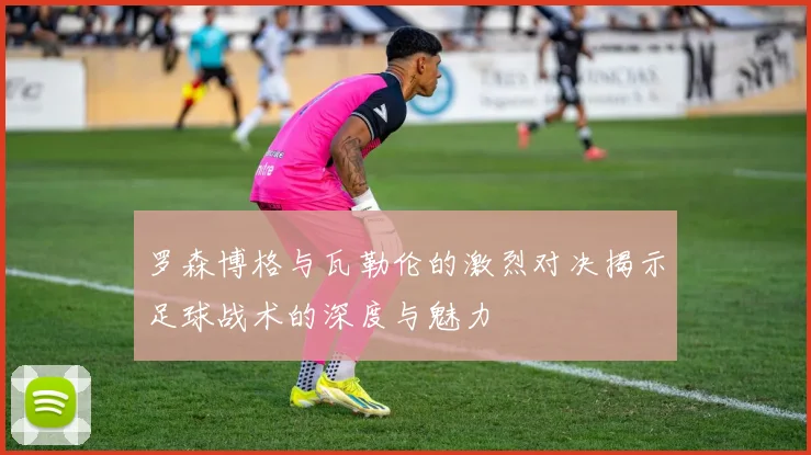 罗森博格与瓦勒伦的激烈对决揭示足球战术的深度与魅力
