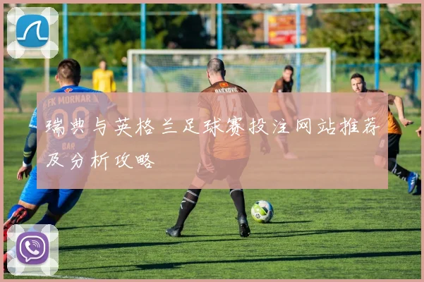 瑞典与英格兰足球赛投注网站推荐及分析攻略