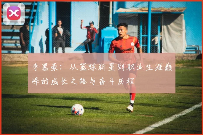 李慕豪：从篮球新星到职业生涯巅峰的成长之路与奋斗历程