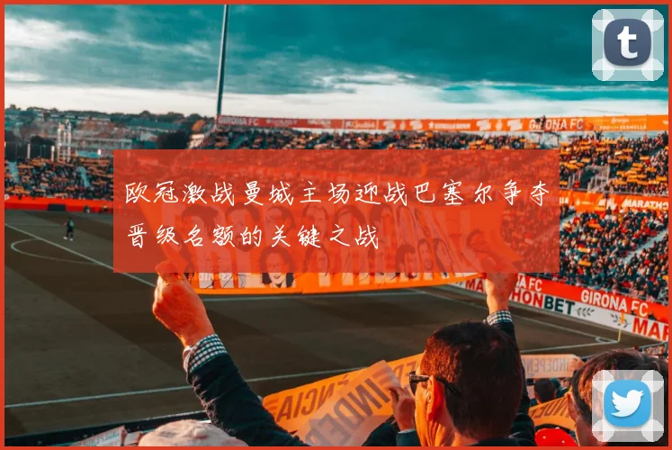 欧冠激战曼城主场迎战巴塞尔争夺晋级名额的关键之战