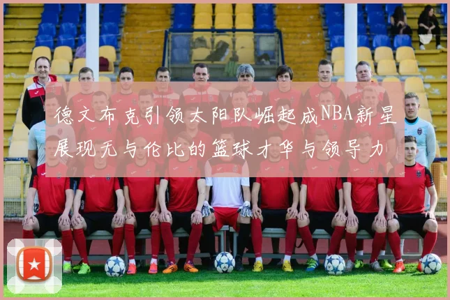 德文布克引领太阳队崛起成NBA新星展现无与伦比的篮球才华与领导力